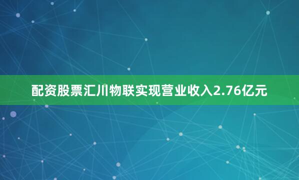 配资股票汇川物联实现营业收入2.76亿元
