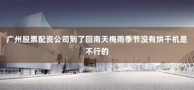 广州股票配资公司到了回南天梅雨季节没有烘干机是不行的