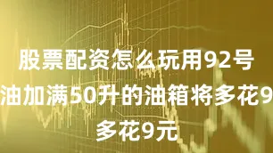 股票配资怎么玩用92号汽油加满50升的油箱将多花9元