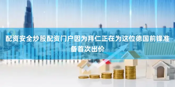 配资安全炒股配资门户因为拜仁正在为这位德国前锋准备首次出价