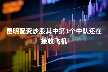 昆明配资炒股其中第3个中队还在接收飞机