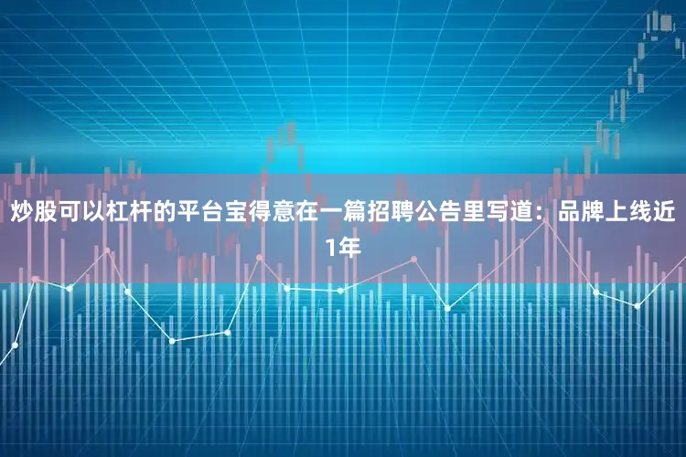 炒股可以杠杆的平台宝得意在一篇招聘公告里写道：品牌上线近1年