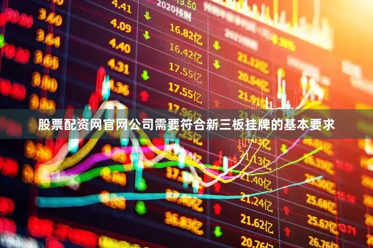 股票配资网官网公司需要符合新三板挂牌的基本要求