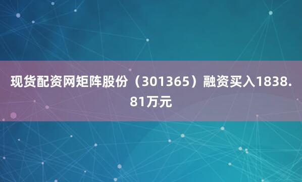 现货配资网矩阵股份（301365）融资买入1838.81万元