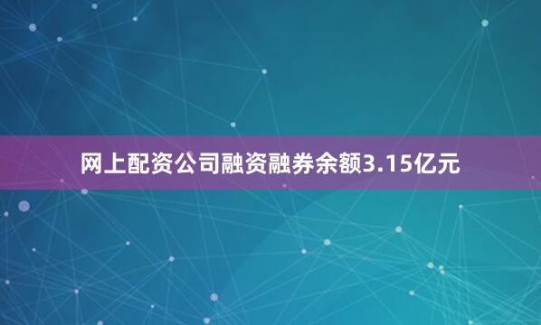网上配资公司融资融券余额3.15亿元