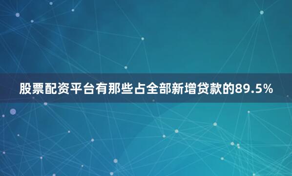 股票配资平台有那些占全部新增贷款的89.5%