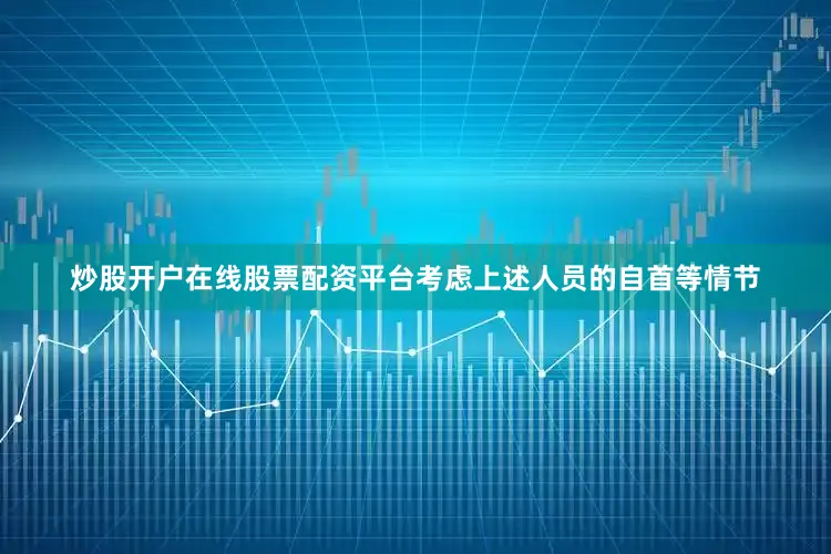 炒股开户在线股票配资平台考虑上述人员的自首等情节