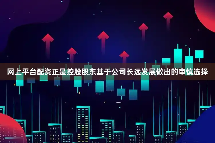 网上平台配资正是控股股东基于公司长远发展做出的审慎选择