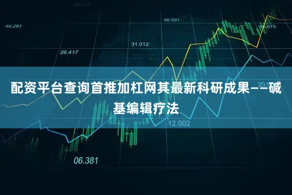 配资平台查询首推加杠网其最新科研成果——碱基编辑疗法