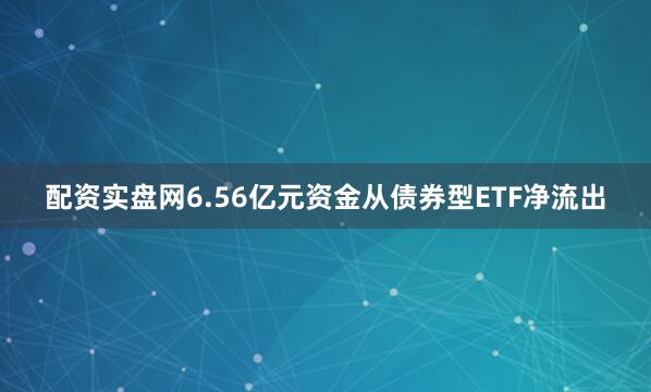 配资实盘网6.56亿元资金从债券型ETF净流出
