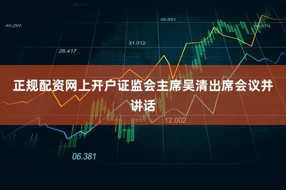 正规配资网上开户证监会主席吴清出席会议并讲话