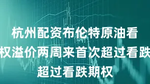 杭州配资布伦特原油看涨期权溢价两周来首次超过看跌期权