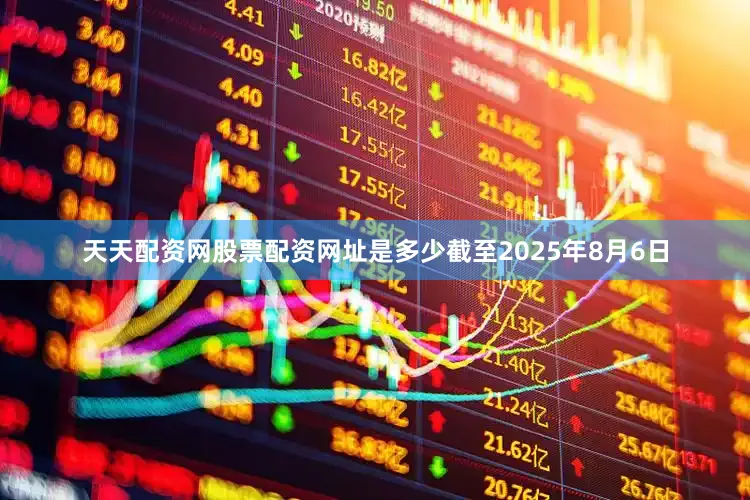 天天配资网股票配资网址是多少截至2025年8月6日