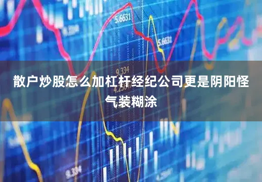 散户炒股怎么加杠杆经纪公司更是阴阳怪气装糊涂