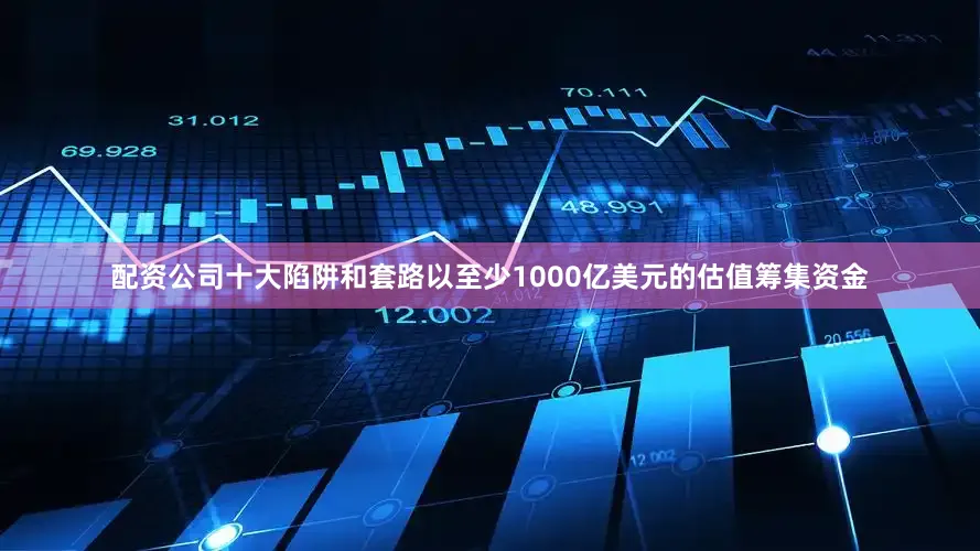 配资公司十大陷阱和套路以至少1000亿美元的估值筹集资金