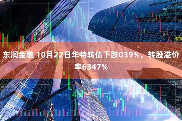 东润金融 10月22日华特转债下跌039%，转股溢价率6347%