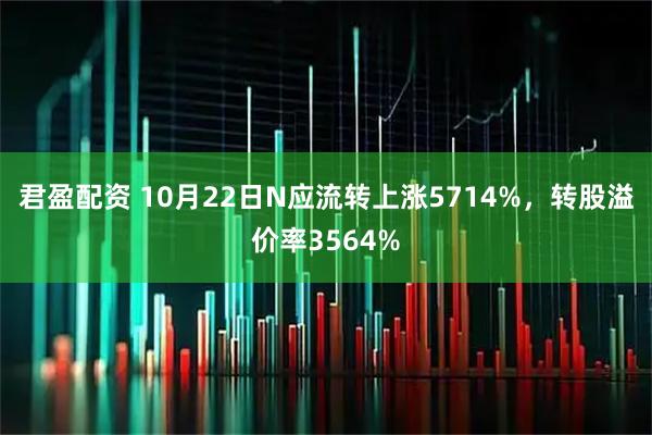君盈配资 10月22日N应流转上涨5714%，转股溢价率3564%