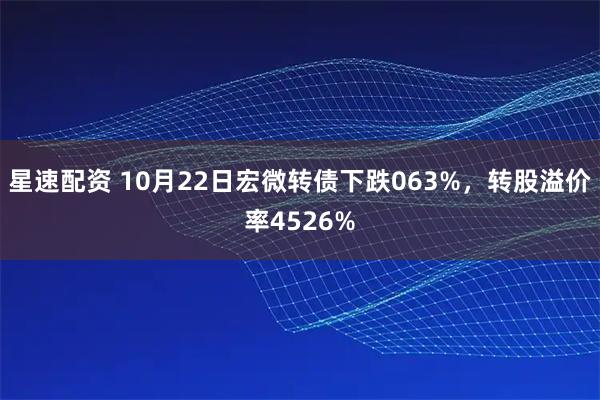 星速配资 10月22日宏微转债下跌063%，转股溢价率4526%