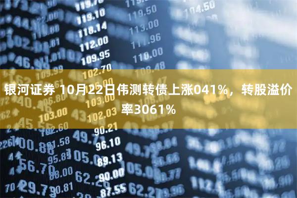 银河证券 10月22日伟测转债上涨041%，转股溢价率3061%