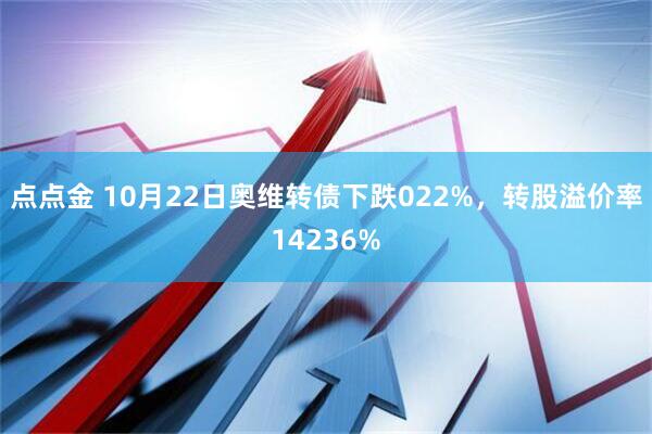 点点金 10月22日奥维转债下跌022%，转股溢价率14236%