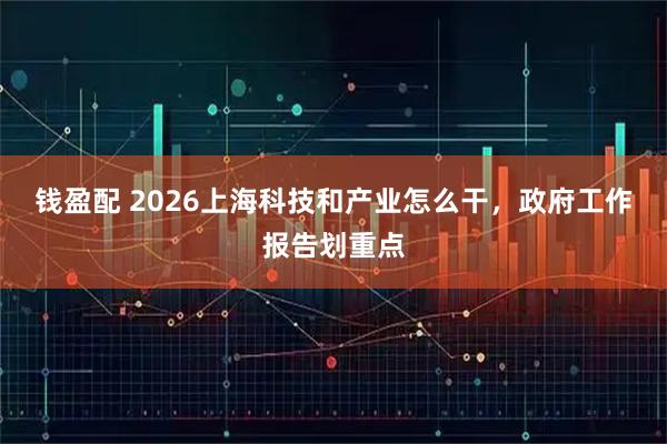 钱盈配 2026上海科技和产业怎么干，政府工作报告划重点