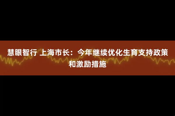 慧眼智行 上海市长：今年继续优化生育支持政策和激励措施