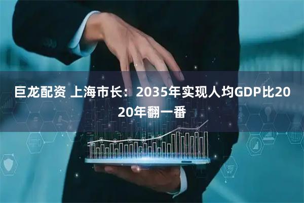 巨龙配资 上海市长：2035年实现人均GDP比2020年翻一番