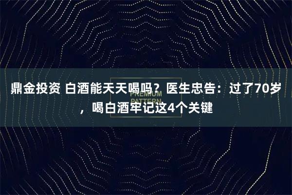 鼎金投资 白酒能天天喝吗？医生忠告：过了70岁，喝白酒牢记这4个关键