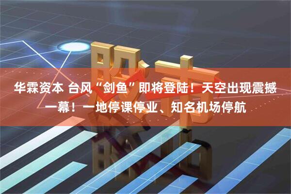 华霖资本 台风“剑鱼”即将登陆！天空出现震撼一幕！一地停课停业、知名机场停航