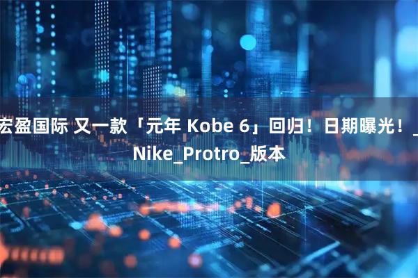 宏盈国际 又一款「元年 Kobe 6」回归！日期曝光！_Nike_Protro_版本