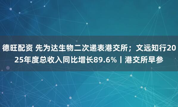 德旺配资 先为达生物二次递表港交所；文远知行2025年度总收入同比增长89.6%丨港交所早参