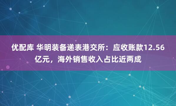 优配库 华明装备递表港交所：应收账款12.56亿元，海外销售收入占比近两成