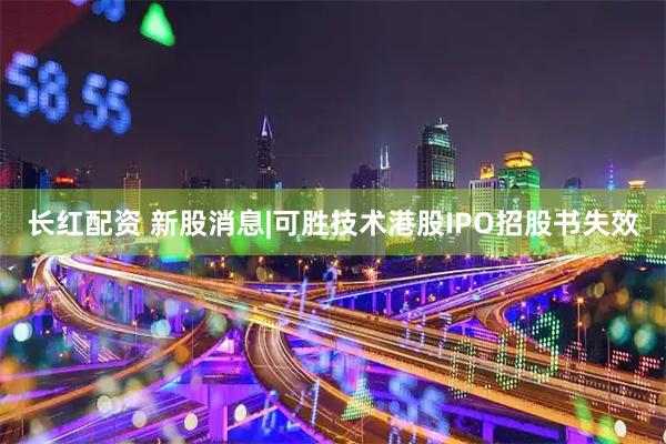 长红配资 新股消息|可胜技术港股IPO招股书失效