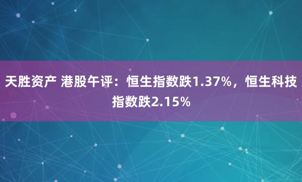 天胜资产 港股午评：恒生指数跌1.37%，恒生科技指数跌2.15%