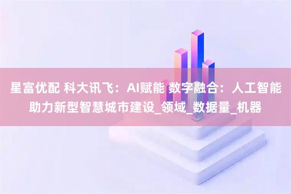 星富优配 科大讯飞：AI赋能 数字融合：人工智能助力新型智慧城市建设_领域_数据量_机器