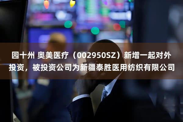 园十州 奥美医疗（002950SZ）新增一起对外投资，被投资公司为新疆泰胜医用纺织有限公司