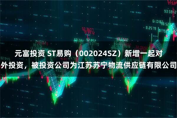 元富投资 ST易购（002024SZ）新增一起对外投资，被投资公司为江苏苏宁物流供应链有限公司