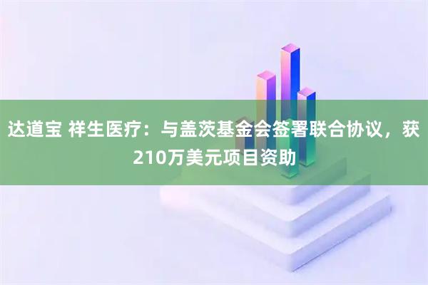 达道宝 祥生医疗：与盖茨基金会签署联合协议，获210万美元项目资助