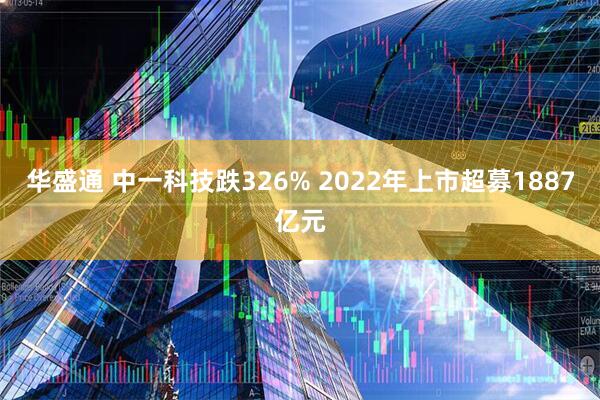 华盛通 中一科技跌326% 2022年上市超募1887亿元