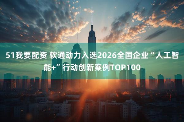 51我要配资 软通动力入选2026全国企业“人工智能+”行动创新案例TOP100