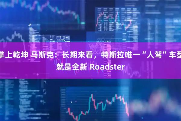 掌上乾坤 马斯克：长期来看，特斯拉唯一“人驾”车型就是全新 Roadster