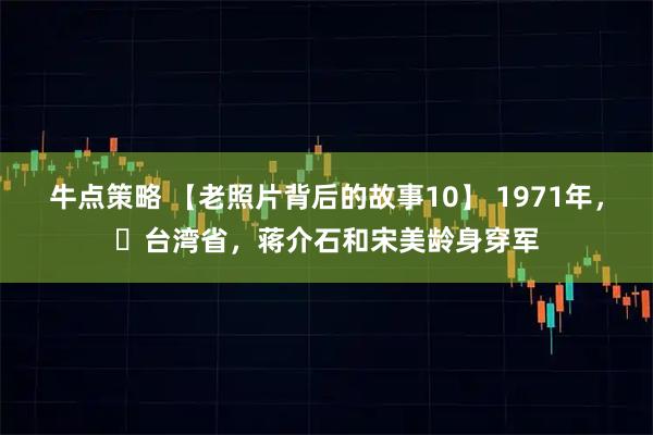 牛点策略 【老照片背后的故事10】 1971年，​台湾省，蒋介石和宋美龄身穿军