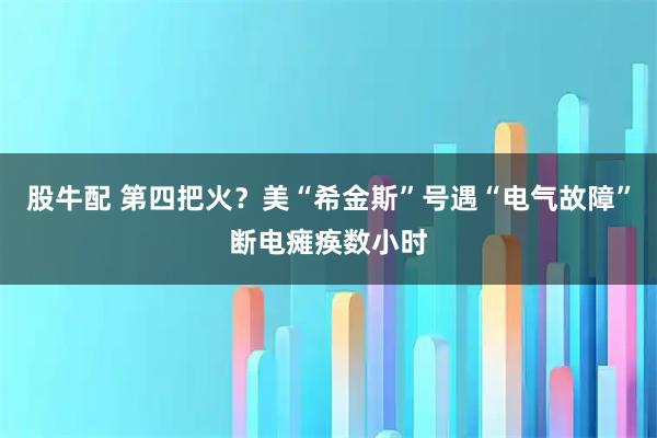 股牛配 第四把火？美“希金斯”号遇“电气故障”断电瘫痪数小时