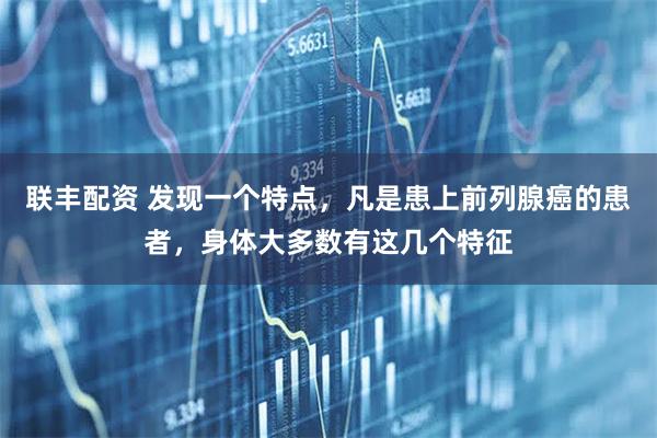 联丰配资 发现一个特点，凡是患上前列腺癌的患者，身体大多数有这几个特征