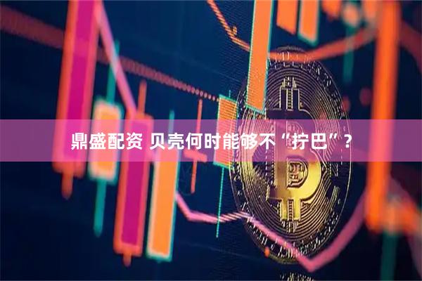 鼎盛配资 贝壳何时能够不“拧巴”？