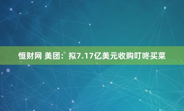 恒财网 美团:拟7.17亿美元收购叮咚买菜