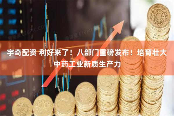 宇奇配资 利好来了!八部门重磅发布!培育壮大中药工业新质生产力