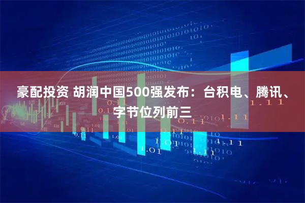 豪配投资 胡润中国500强发布：台积电、腾讯、字节位列前三