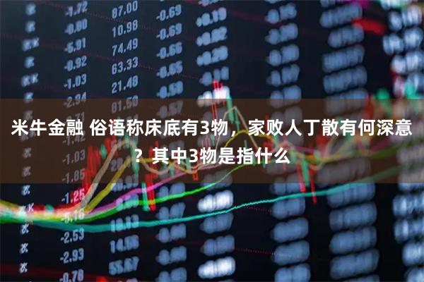 米牛金融 俗语称床底有3物，家败人丁散有何深意？其中3物是指什么