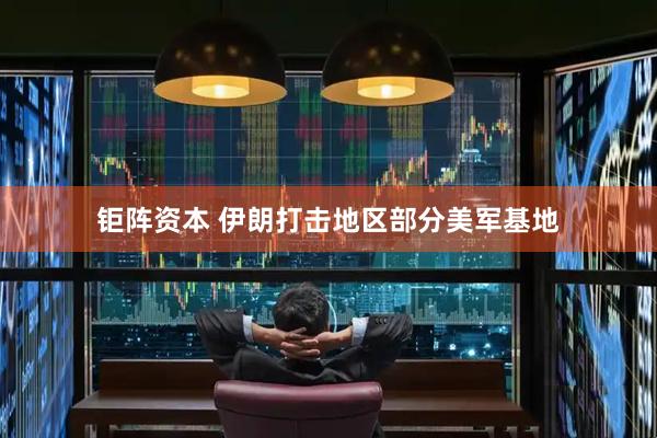 钜阵资本 伊朗打击地区部分美军基地